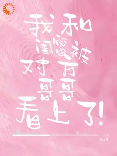 老书虫书荒推荐我和闺蜜被对方哥哥看上了!txt小说阅读