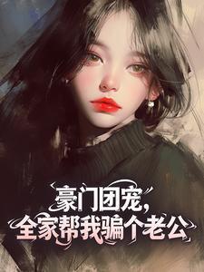 值得熬夜看完的豪门团宠,全家帮我骗个老公小说阅读