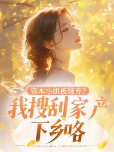 抖音完结资本小姐被嫌弃?我搜刮家产下乡咯沈明珠厉远舟(全文在线阅读)