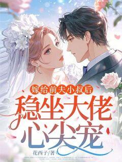 嫁给前夫小叔后:稳坐大佬心尖宠by花西子小说完结版在线阅读