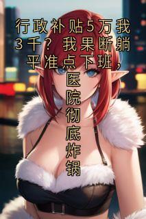 主角是陈思远王凯的小说-行政补贴5万我3千?我果断躺平准点下班,医院彻底炸锅完整章节阅读-英驰看书网