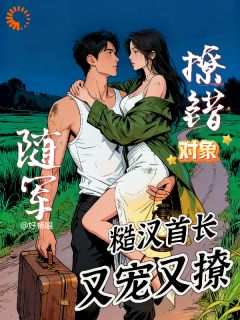 【撩错对象随军,糙汉首长又宠又撩】小说在线阅读-撩错对象随军,糙汉首长又宠又撩免费版目录阅读全文